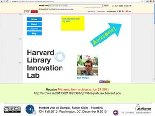 Receive Memento from archive.is, Jun 21 2013
http://archive.is/20130621162538/http://librarylab.law.harvard.edu

Herbert Van de Sompel, Martin Klein – Hiberlink
CNI Fall 2013, Washington, DC, December 9 2013

 