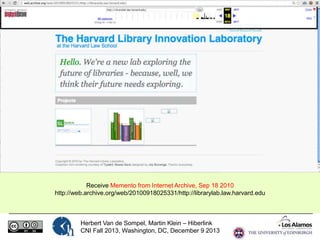Receive Memento from Internet Archive, Sep 18 2010
http://web.archive.org/web/20100918025331/http://librarylab.law.harvard.edu

Herbert Van de Sompel, Martin Klein – Hiberlink
CNI Fall 2013, Washington, DC, December 9 2013

 
