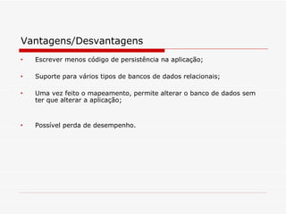 Vantagens/Desvantagens Escrever menos código de persistência na aplicação; Suporte para vários tipos de bancos de dados relacionais; Uma vez feito o mapeamento, permite alterar o banco de dados sem ter que alterar a aplicação; Possível perda de desempenho. 