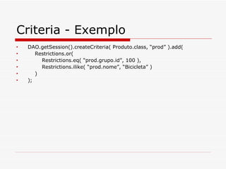 Criteria - Exemplo DAO.getSession().createCriteria( Produto.class, “prod” ).add( Restrictions.or(  Restrictions.eq( “prod.grupo.id”, 100 ), Restrictions.ilike( “prod.nome”, “Bicicleta” ) ) ); 