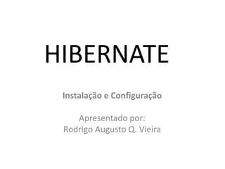 HIBERNATE	 Instalação e Configuração Apresentado por: Rodrigo Augusto Q. Vieira 