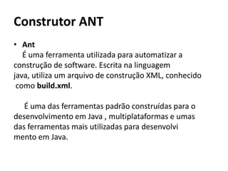 Construtor ANTAntÉ uma ferramenta utilizada para automatizar aconstrução de software. Escrita na linguagem java, utiliza um arquivo de construção XML, conhecidocomo build.xml.	 É uma das ferramentas padrão construídas para o desenvolvimento em Java , multiplataformas e umasdas ferramentas mais utilizadas para desenvolvimento em Java.