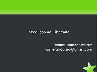    
Introdução ao Hibernate
Walter Itamar Mourão
walter.mourao@gmail.com
 