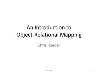 An Introduction to Object-Relational Mapping Chris Roeder 1 Chris Roeder 