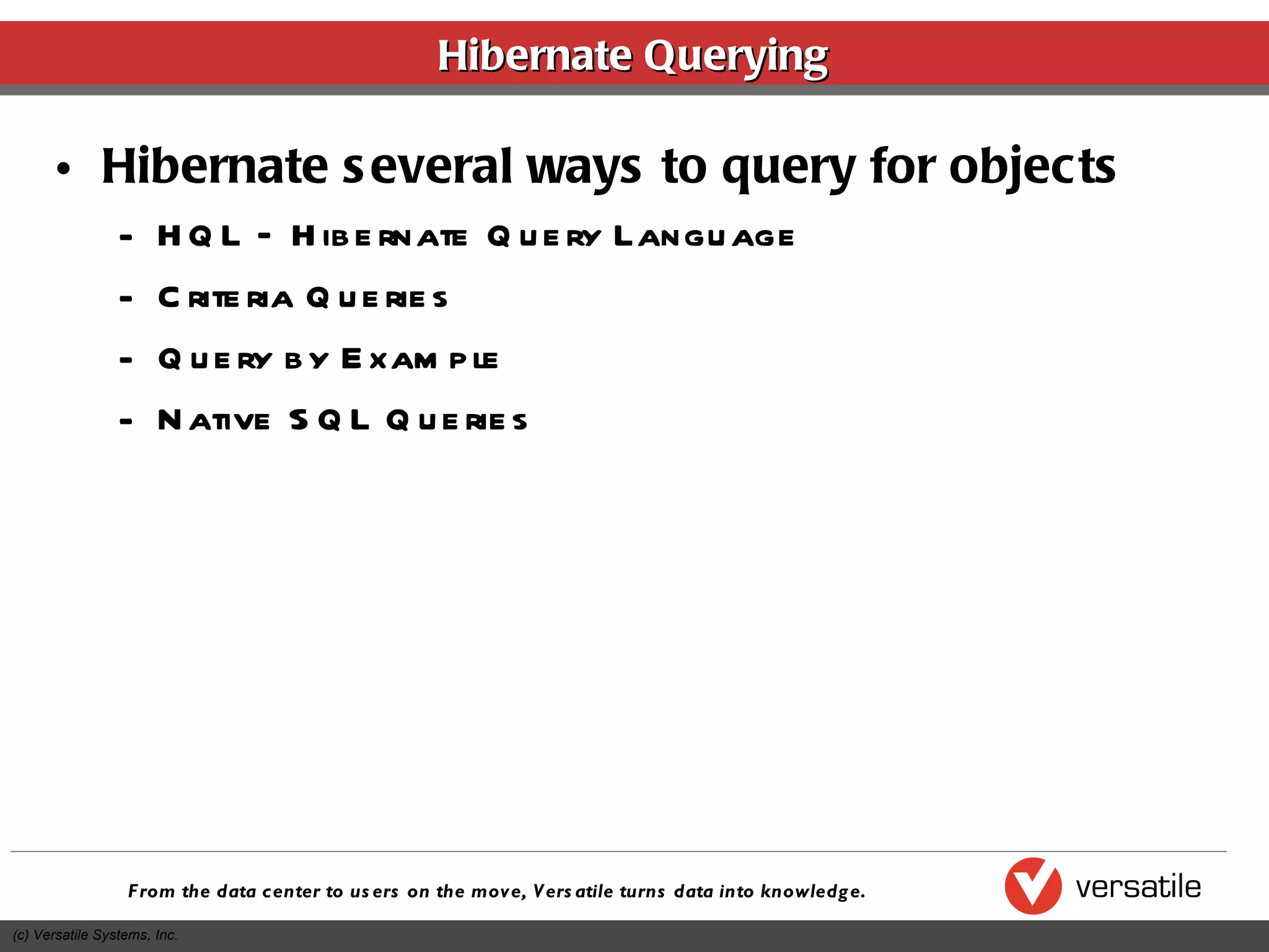 Hibernate Querying Hibernate several ways to query for objects HQL – Hibernate Query Language Criteria Queries Query by Example Native SQL Queries 