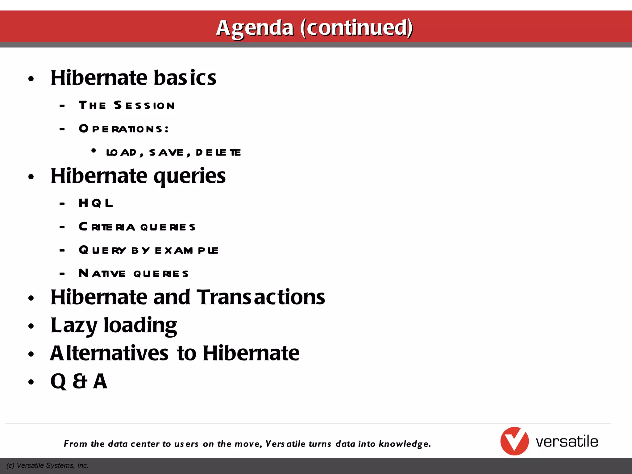 Agenda (continued) Hibernate basics The Session Operations: load, save, delete Hibernate queries HQL Criteria queries Query by example Native queries Hibernate and Transactions Lazy loading Alternatives to Hibernate Q & A 