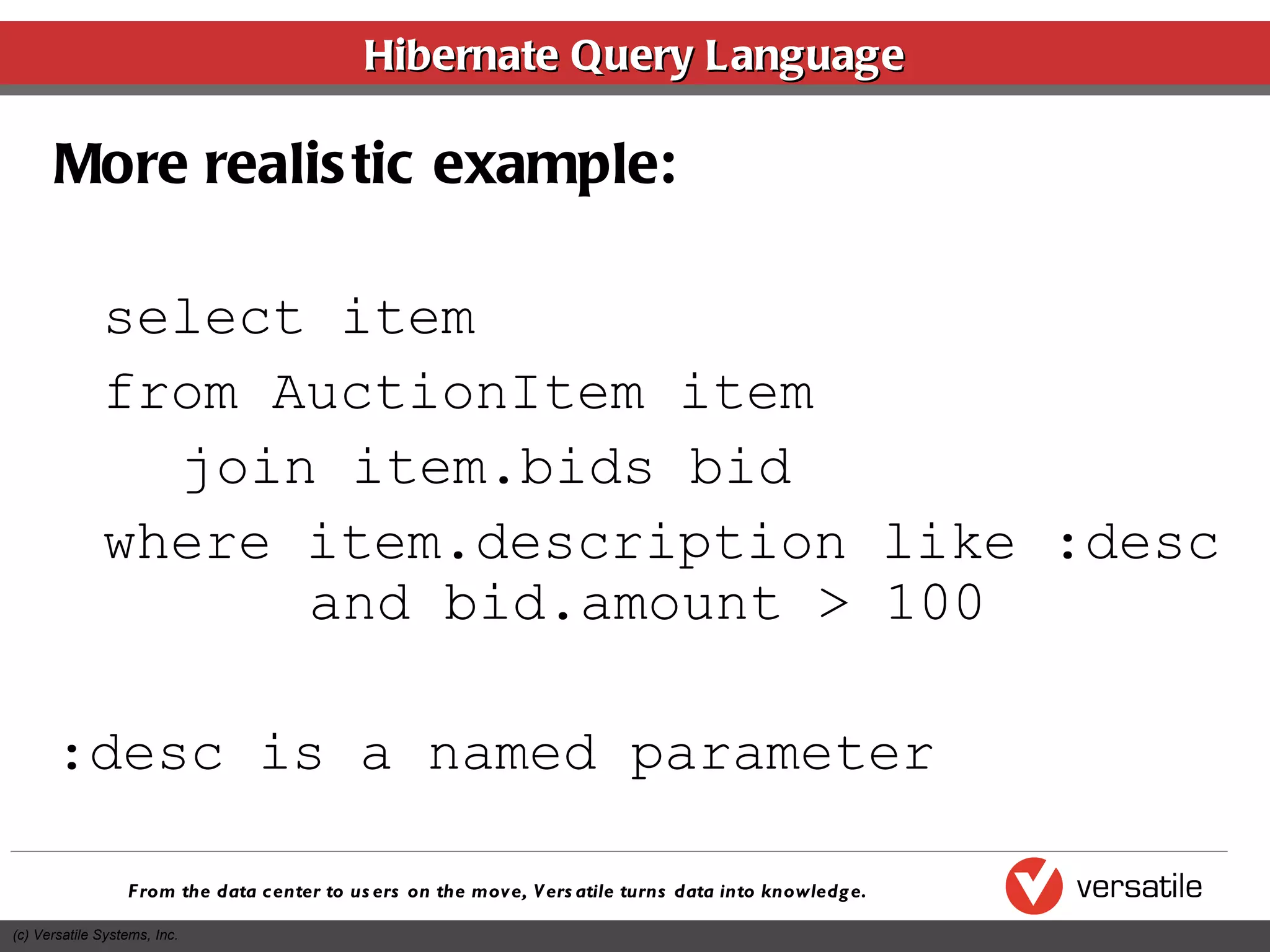 Hibernate Query Language More realistic example: select item from AuctionItem item join item.bids bid where item.description like :desc and bid.amount > 100 :desc is a named parameter 