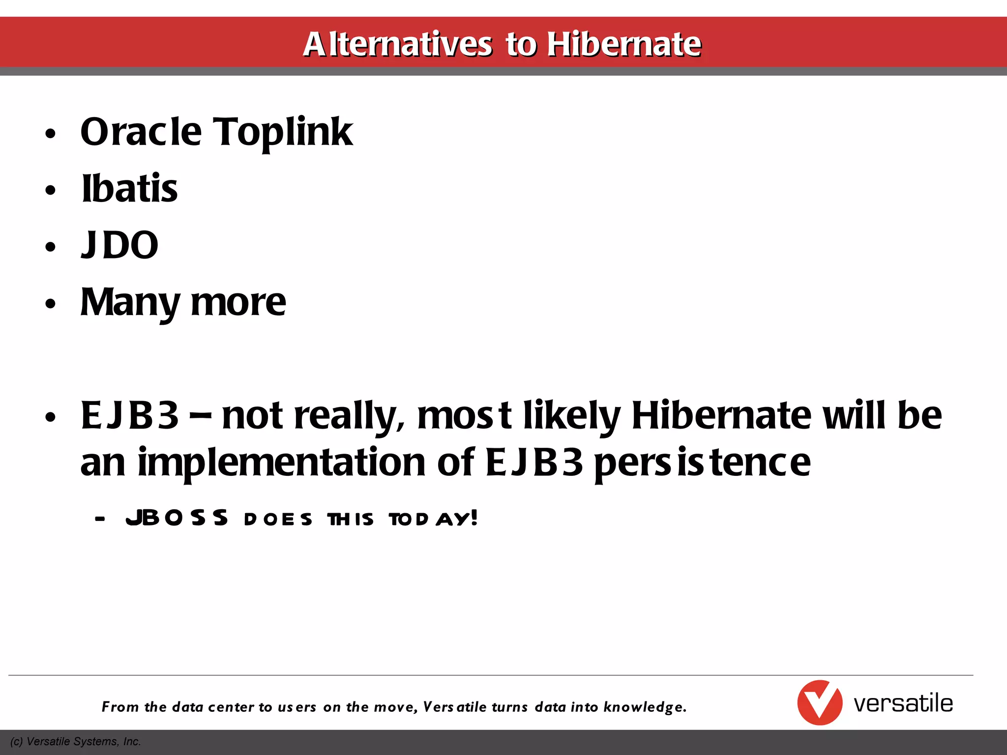 Alternatives to Hibernate Oracle Toplink Ibatis JDO Many more EJB3 – not really, most likely Hibernate will be an implementation of EJB3 persistence JBOSS does this today! 