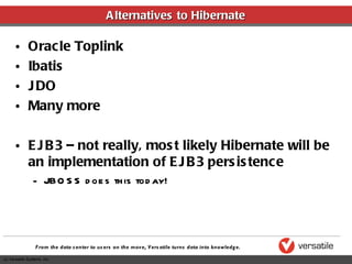 Alternatives to Hibernate Oracle Toplink Ibatis JDO Many more EJB3 – not really, most likely Hibernate will be an implementation of EJB3 persistence JBOSS does this today! 