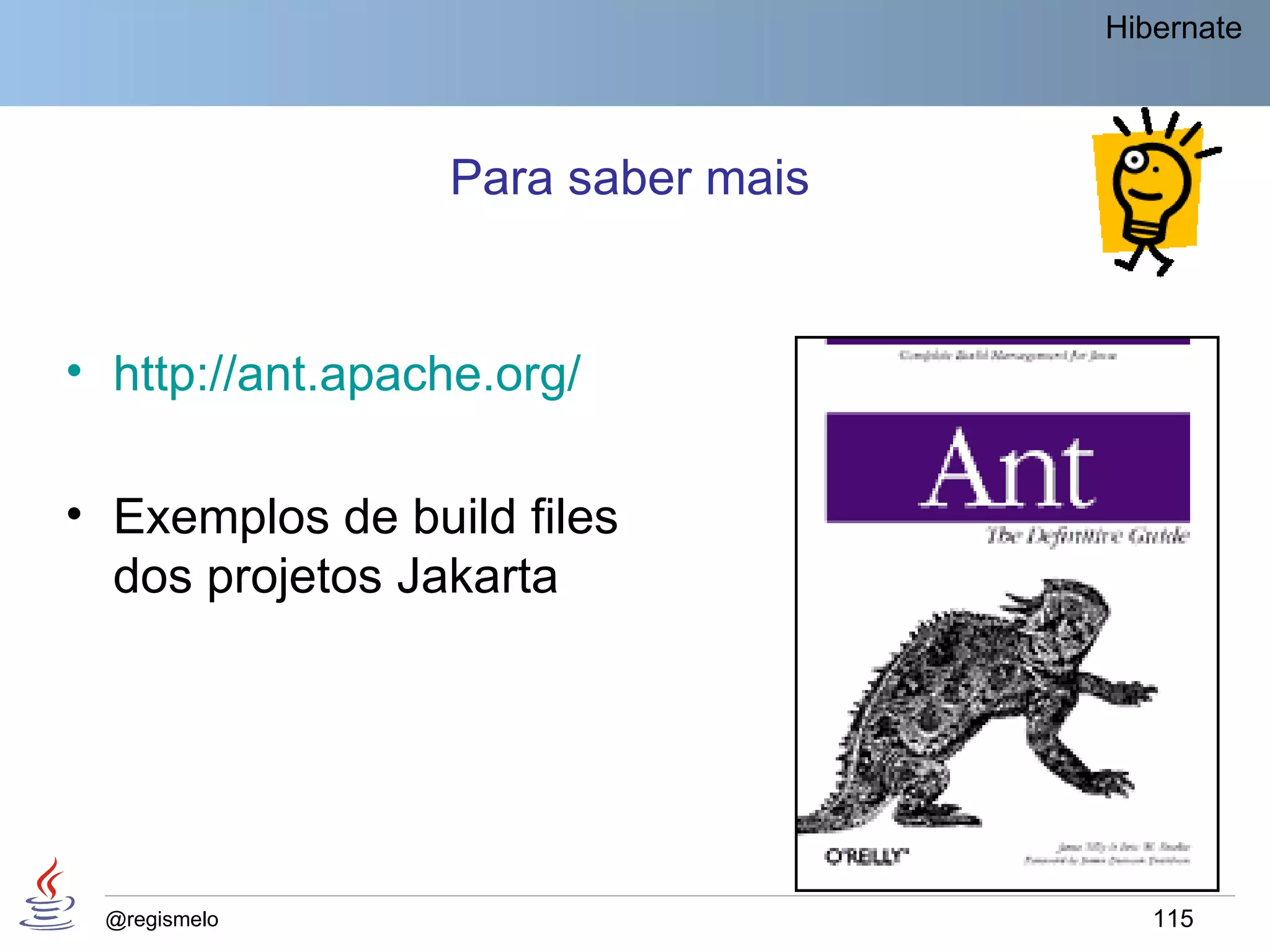 Hibernate



                 Para saber mais


• http://ant.apache.org/

• Exemplos de build files
  dos projetos Jakarta




 @regismelo                           115
 