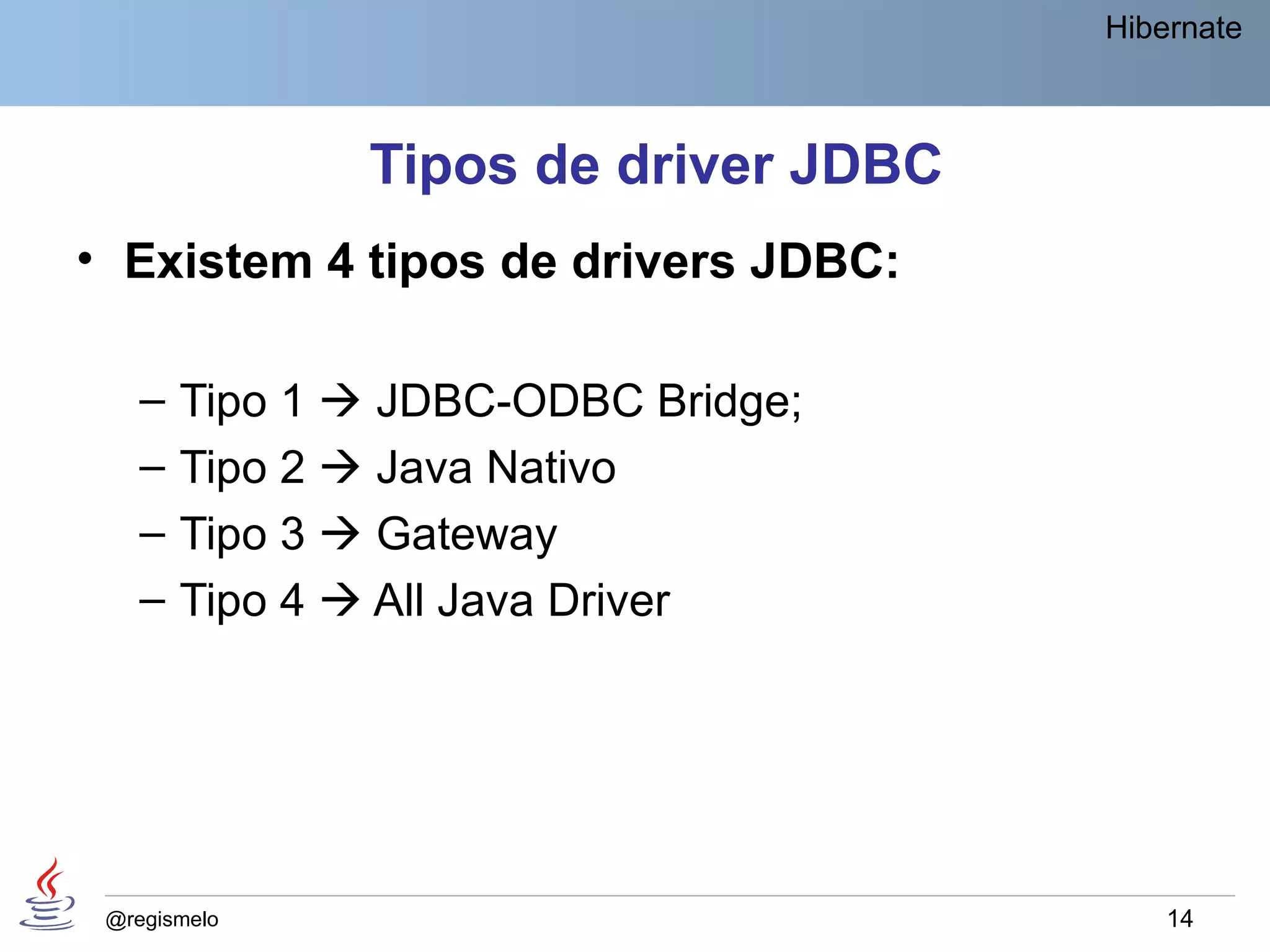 Hibernate



               Tipos de driver JDBC
• Existem 4 tipos de drivers JDBC:

    –   Tipo 1  JDBC-ODBC Bridge;
    –   Tipo 2  Java Nativo
    –   Tipo 3  Gateway
    –   Tipo 4  All Java Driver




 @regismelo                               14
 