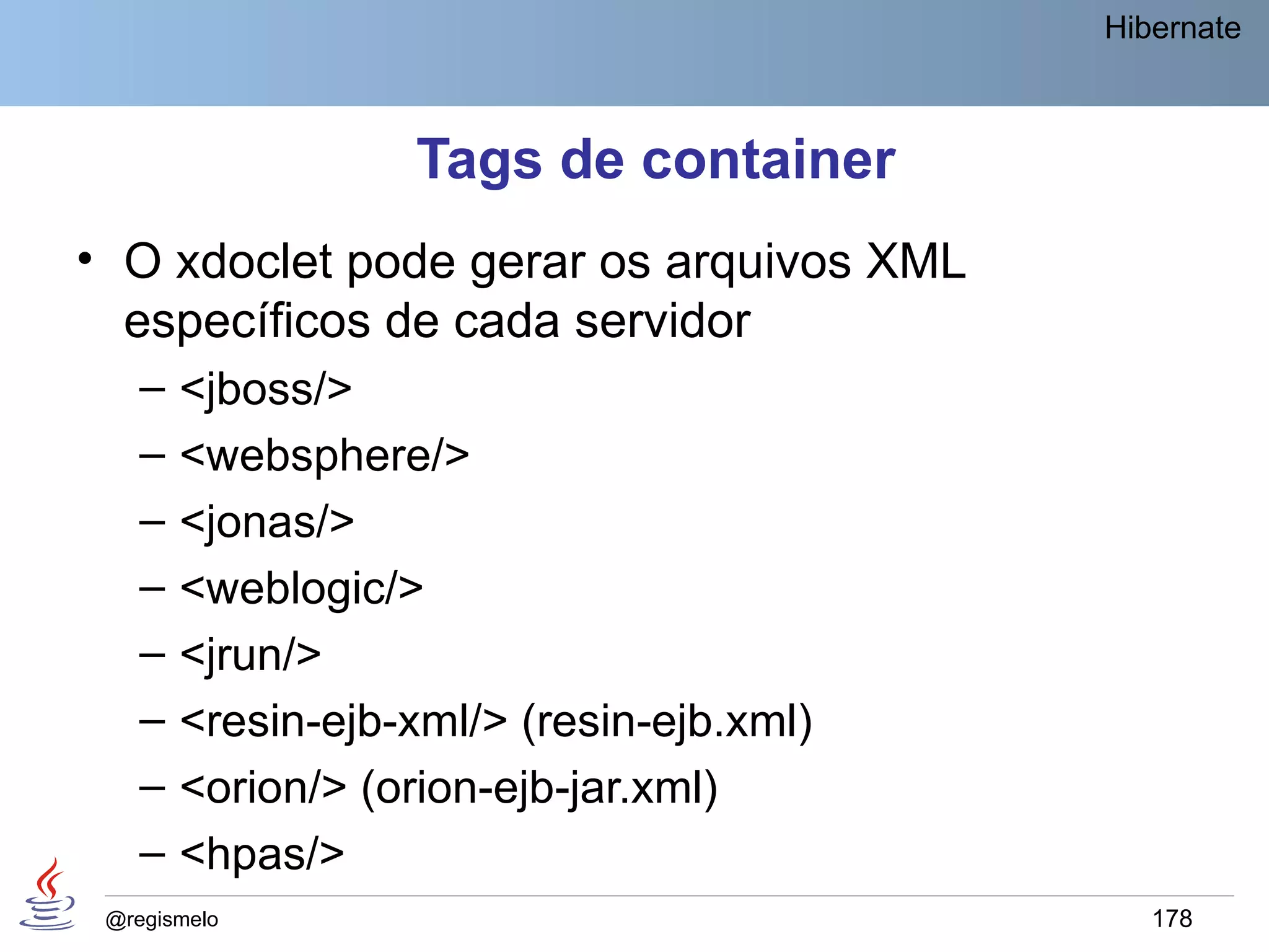 Hibernate



                   Tags de container
• O xdoclet pode gerar os arquivos XML
  específicos de cada servidor
    –   <jboss/>
    –   <websphere/>
    –   <jonas/>
    –   <weblogic/>
    –   <jrun/>
    –   <resin-ejb-xml/> (resin-ejb.xml)
    –   <orion/> (orion-ejb-jar.xml)
    –   <hpas/>
 @regismelo                                   178
 