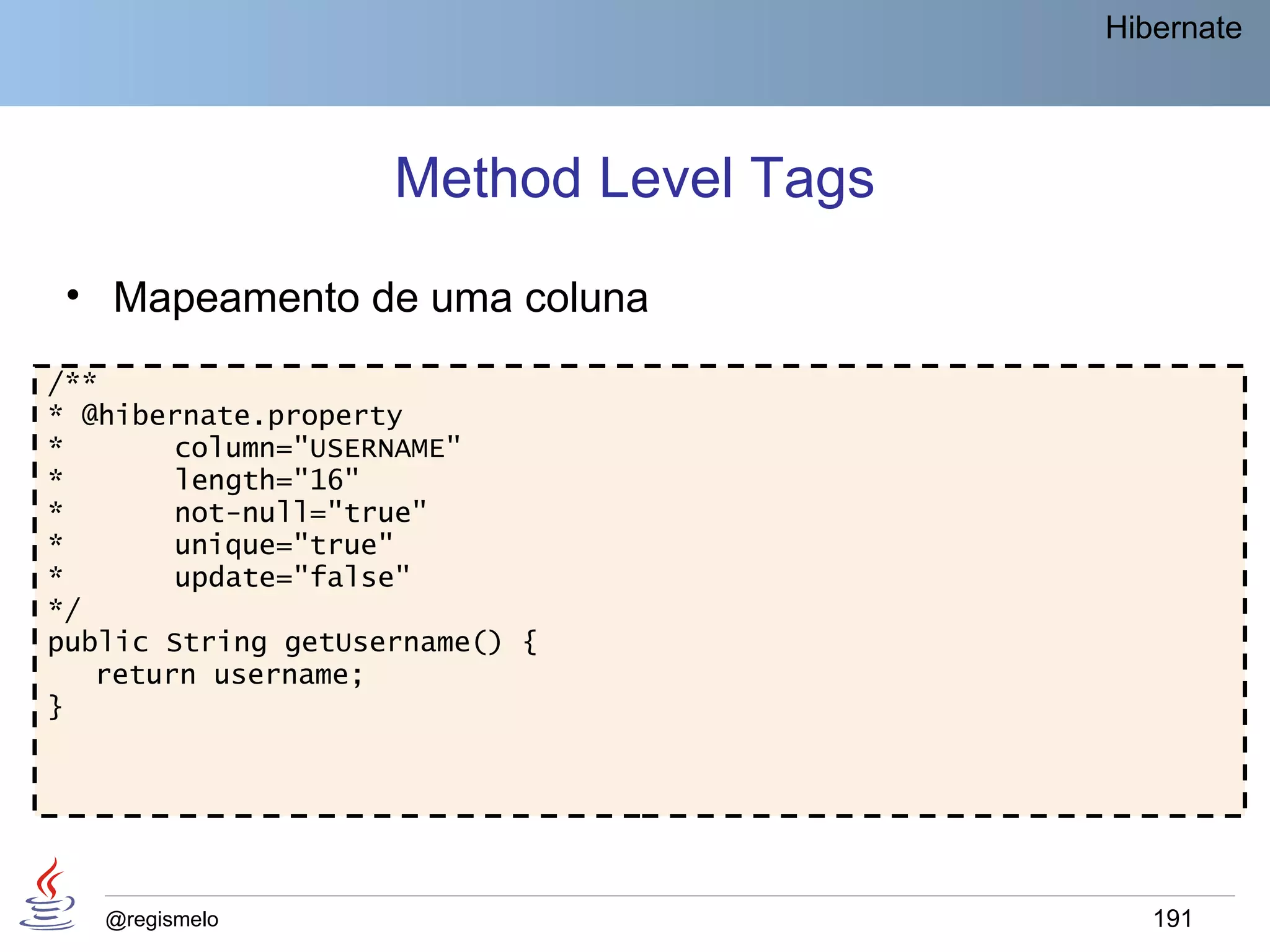 Hibernate




                    Method Level Tags
 • Mapeamento de uma coluna
/**
* @hibernate.property
*       column="USERNAME"
*       length="16"
*       not-null="true"
*       unique="true"
*       update="false"
*/
public String getUsername() {
   return username;
}




   @regismelo                              191
 