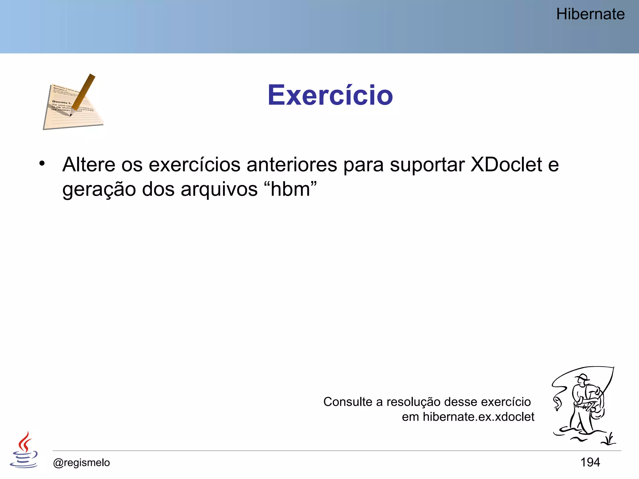 Hibernate




                         Exercício

• Altere os exercícios anteriores para suportar XDoclet e
  geração dos arquivos “hbm”




                               Consulte a resolução desse exercício
                                             em hibernate.ex.xdoclet


 @regismelo                                                               194
 