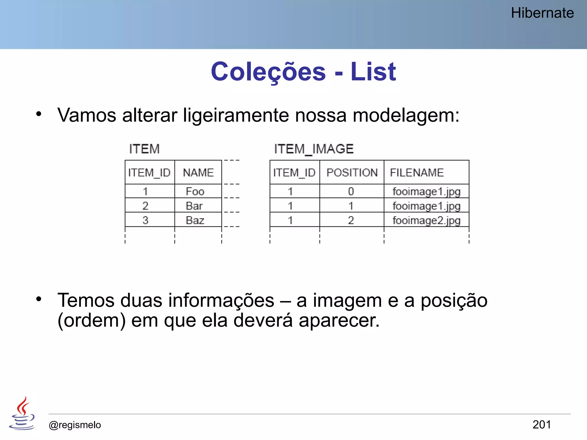 Hibernate



                  Coleções - List
• Vamos alterar ligeiramente nossa modelagem:




• Temos duas informações – a imagem e a posição
  (ordem) em que ela deverá aparecer.




 @regismelo                                          201
 