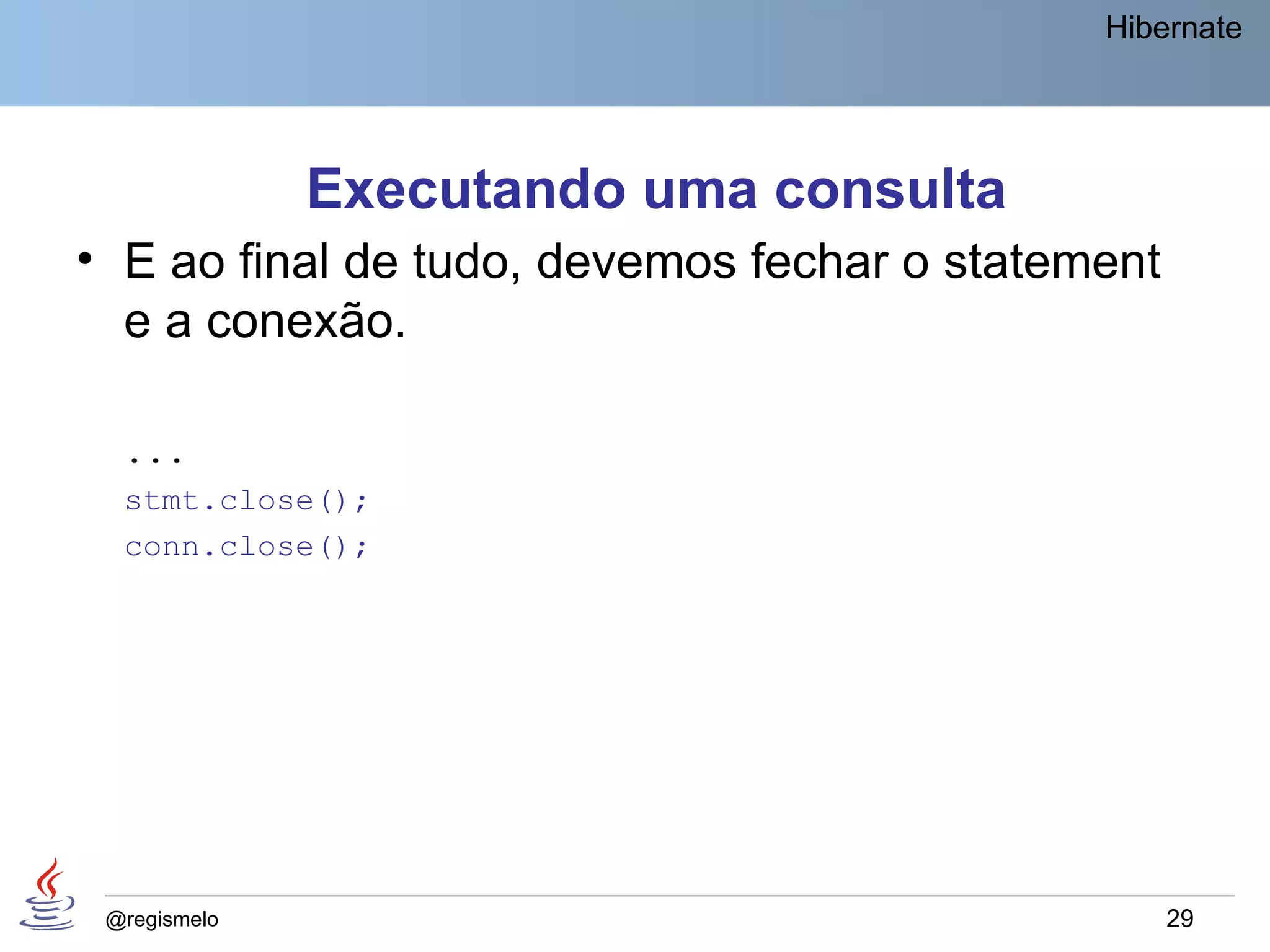Hibernate




              Executando uma consulta
• E ao final de tudo, devemos fechar o statement
  e a conexão.

  ...
  stmt.close();
  conn.close();




 @regismelo                                        29
 