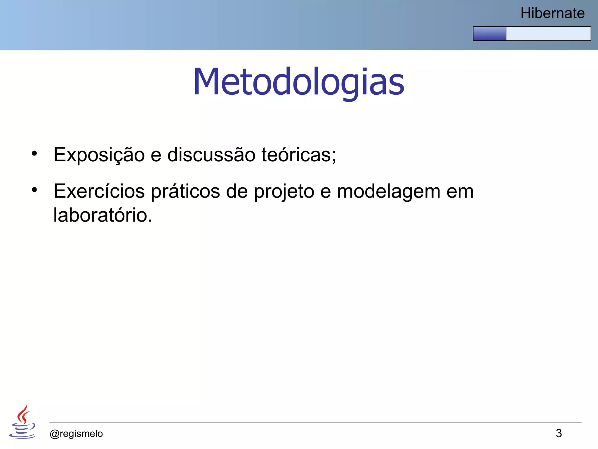 Hibernate




                 Metodologias
• Exposição e discussão teóricas;
• Exercícios práticos de projeto e modelagem em
  laboratório.




  @regismelo                                          3
 