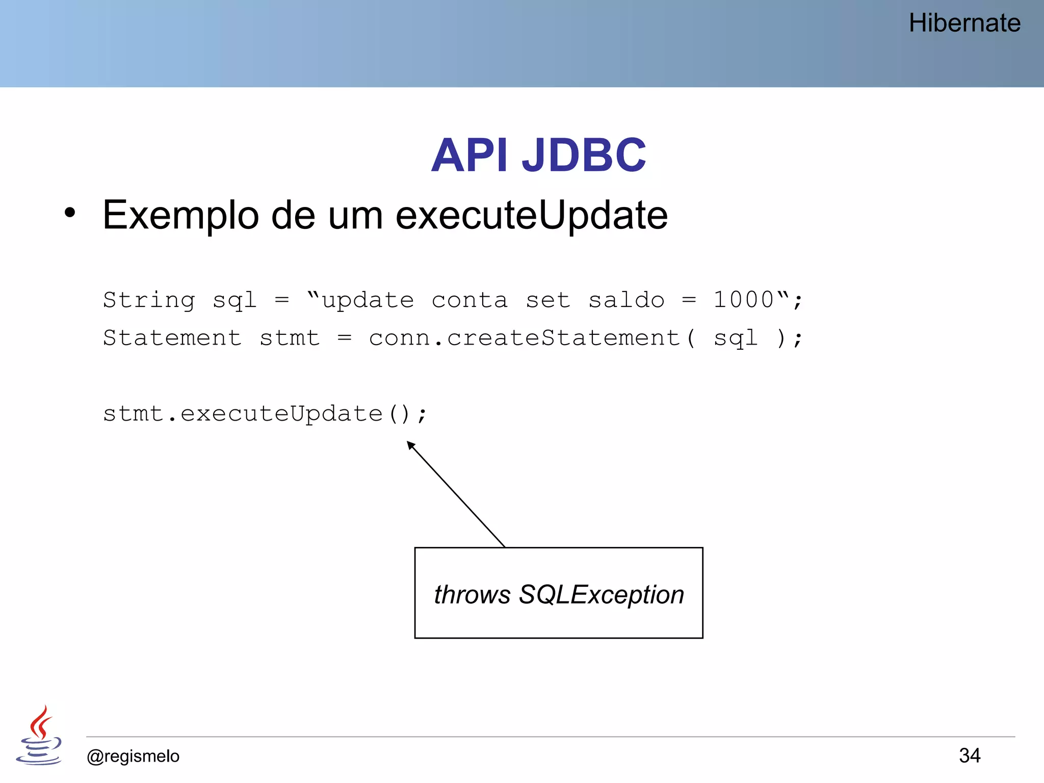 Hibernate




                          API JDBC
• Exemplo de um executeUpdate
  String sql = “update conta set saldo = 1000“;
  Statement stmt = conn.createStatement( sql );

  stmt.executeUpdate();




                          throws SQLException




 @regismelo                                           34
 