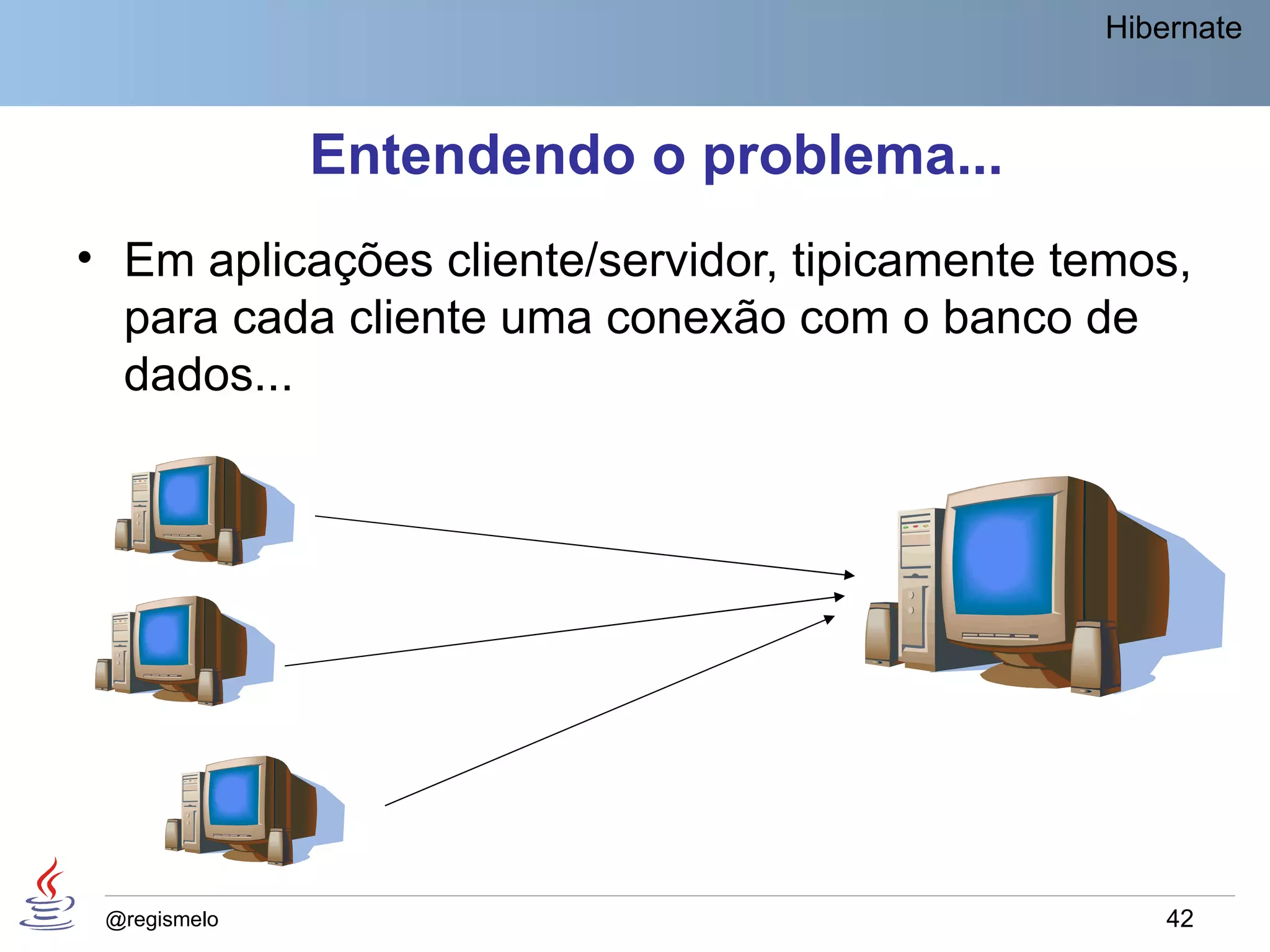 Hibernate



              Entendendo o problema...
• Em aplicações cliente/servidor, tipicamente temos,
  para cada cliente uma conexão com o banco de
  dados...




 @regismelo                                        42
 