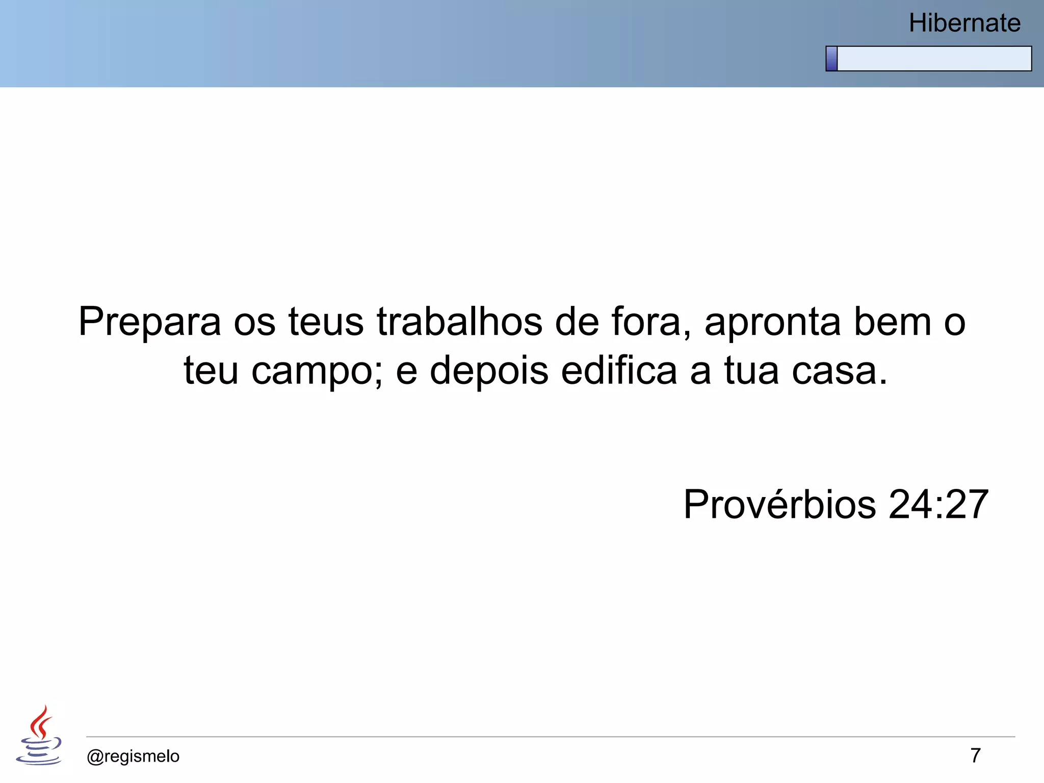Hibernate




Prepara os teus trabalhos de fora, apronta bem o
     teu campo; e depois edifica a tua casa.


                                Provérbios 24:27




@regismelo                                         7
 