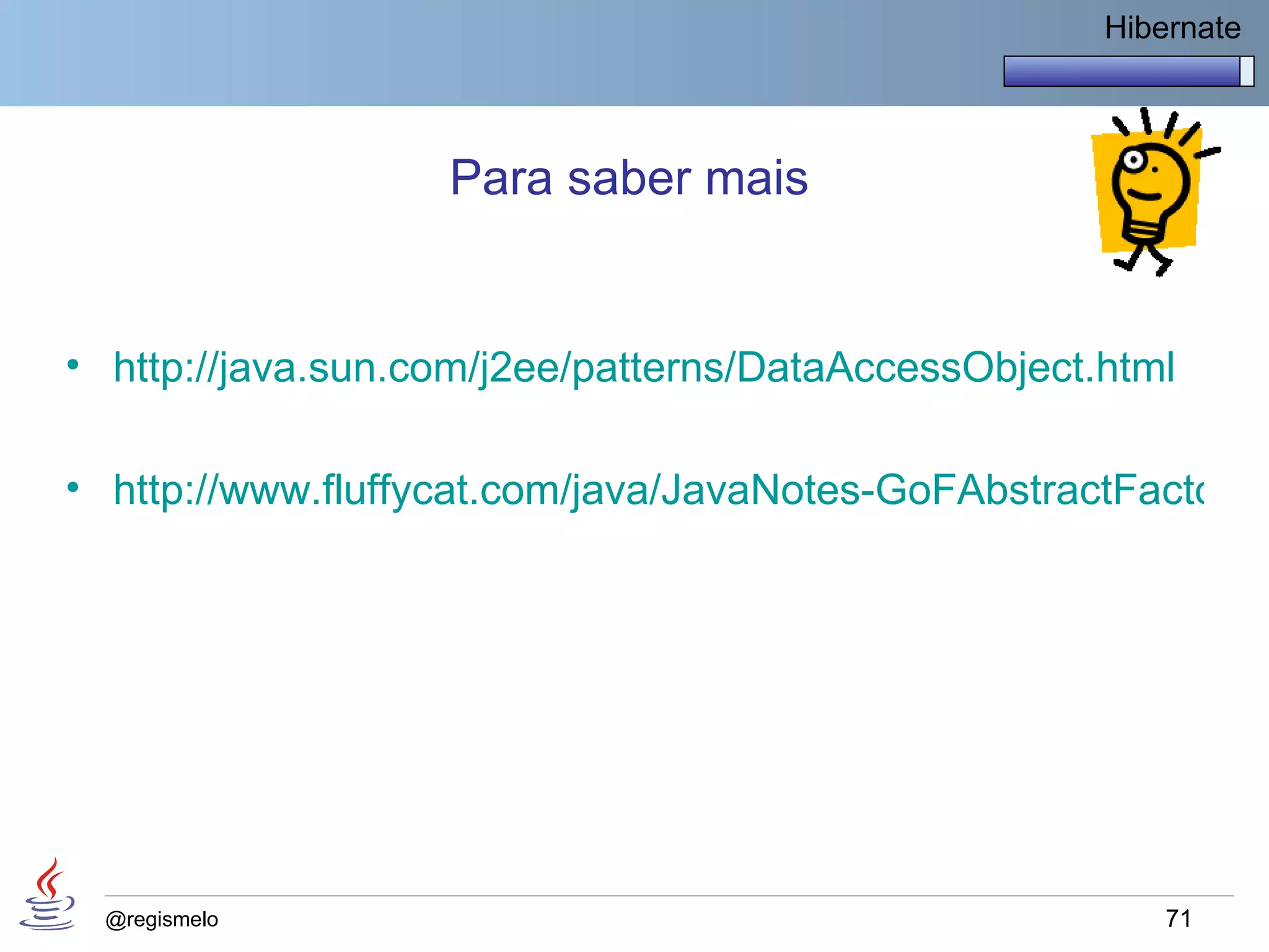 Hibernate



                   Para saber mais


• http://java.sun.com/j2ee/patterns/DataAccessObject.html

• http://www.fluffycat.com/java/JavaNotes-GoFAbstractFactory.h




  @regismelo                                             71
 