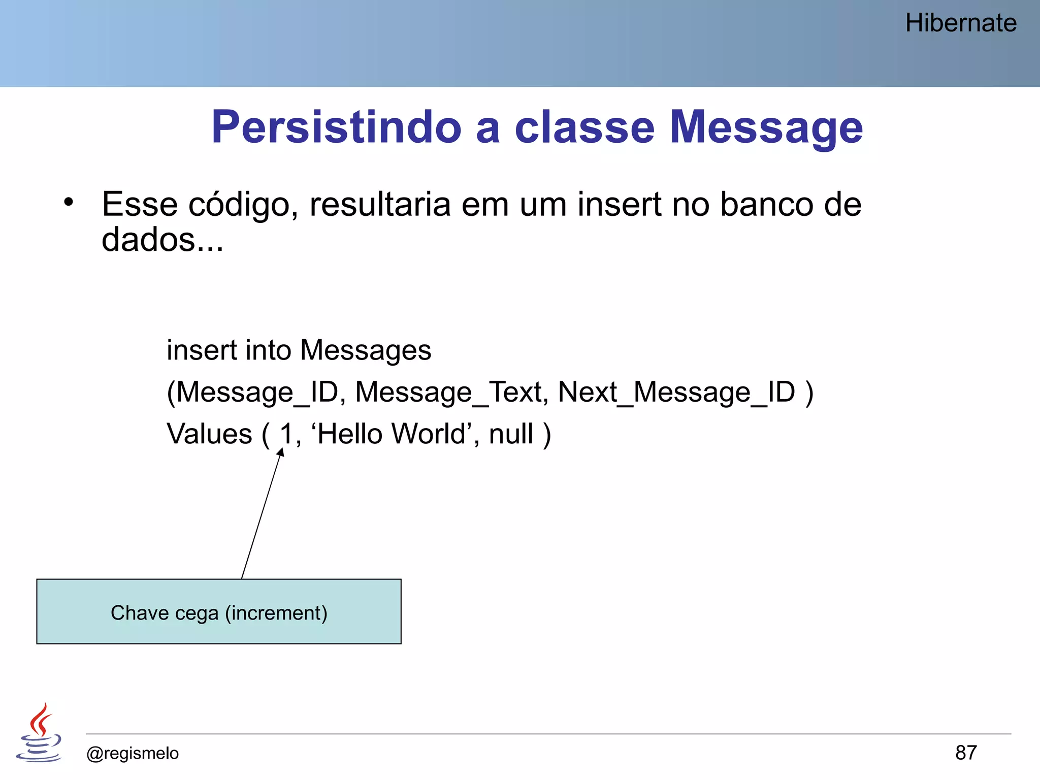 Hibernate



              Persistindo a classe Message
• Esse código, resultaria em um insert no banco de
  dados...


         insert into Messages
         (Message_ID, Message_Text, Next_Message_ID )
         Values ( 1, ‘Hello World’, null )




   Chave cega (increment)




 @regismelo                                                 87
 