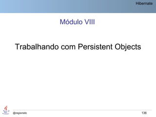 Hibernate




             Módulo VIII


 Trabalhando com Persistent Objects




@regismelo                            136
 