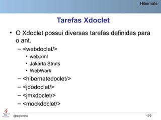 Hibernate



                       Tarefas Xdoclet
• O Xdoclet possui diversas tarefas definidas para
  o ant.
    – <webdoclet/>
         • web.xml
         • Jakarta Struts
         • WebWork
    –   <hibernatedoclet/>
    –   <jdodoclet/>
    –   <jmxdoclet/>
    –   <mockdoclet/>
 @regismelo                                      179
 