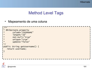 Hibernate




                    Method Level Tags
 • Mapeamento de uma coluna
/**
* @hibernate.property
*       column="USERNAME"
*       length="16"
*       not-null="true"
*       unique="true"
*       update="false"
*/
public String getUsername() {
   return username;
}




   @regismelo                              191
 