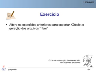 Hibernate




                         Exercício

• Altere os exercícios anteriores para suportar XDoclet e
  geração dos arquivos “hbm”




                               Consulte a resolução desse exercício
                                             em hibernate.ex.xdoclet


 @regismelo                                                               194
 
