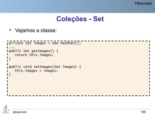 Hibernate



                      Coleções - Set
• Vejamos a classe:

private Set images = new HashSet();
...
public Set getImages() {
   return this.images;
}

public void setImages(Set images) {
   this.images = images;
}




 @regismelo                               199
 