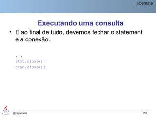 Hibernate




              Executando uma consulta
• E ao final de tudo, devemos fechar o statement
  e a conexão.

  ...
  stmt.close();
  conn.close();




 @regismelo                                        29
 