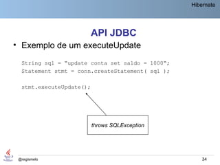 Hibernate




                          API JDBC
• Exemplo de um executeUpdate
  String sql = “update conta set saldo = 1000“;
  Statement stmt = conn.createStatement( sql );

  stmt.executeUpdate();




                          throws SQLException




 @regismelo                                           34
 