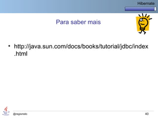 Hibernate



                 Para saber mais


• http://java.sun.com/docs/books/tutorial/jdbc/index
  .html




 @regismelo                                         40
 