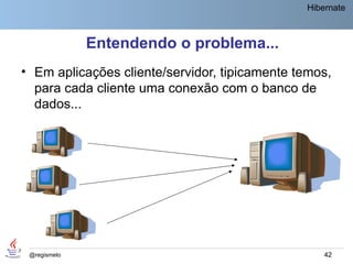Hibernate



              Entendendo o problema...
• Em aplicações cliente/servidor, tipicamente temos,
  para cada cliente uma conexão com o banco de
  dados...




 @regismelo                                        42
 