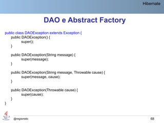 Hibernate



                      DAO e Abstract Factory
public class DAOException extends Exception {
   public DAOException() {
           super();
   }

    public DAOException(String message) {
           super(message);
    }

    public DAOException(String message, Throwable cause) {
           super(message, cause);
    }

    public DAOException(Throwable cause) {
           super(cause);
    }
}



     @regismelo                                                  68
 