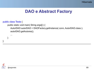 Hibernate



                       DAO e Abstract Factory

public class Teste {
    public static void main( String args[] ) {
      AutorDAO autorDAO = DAOFactory.getInstance( conn, AutorDAO.class );
      autorDAO.getAutores();
      ...
    }
}
____________________________________________________________________________




     @regismelo                                                             69
 