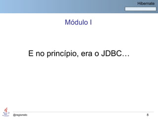 Hibernate




                      Módulo I



             E no princípio, era o JDBC…




@regismelo                                     8
 