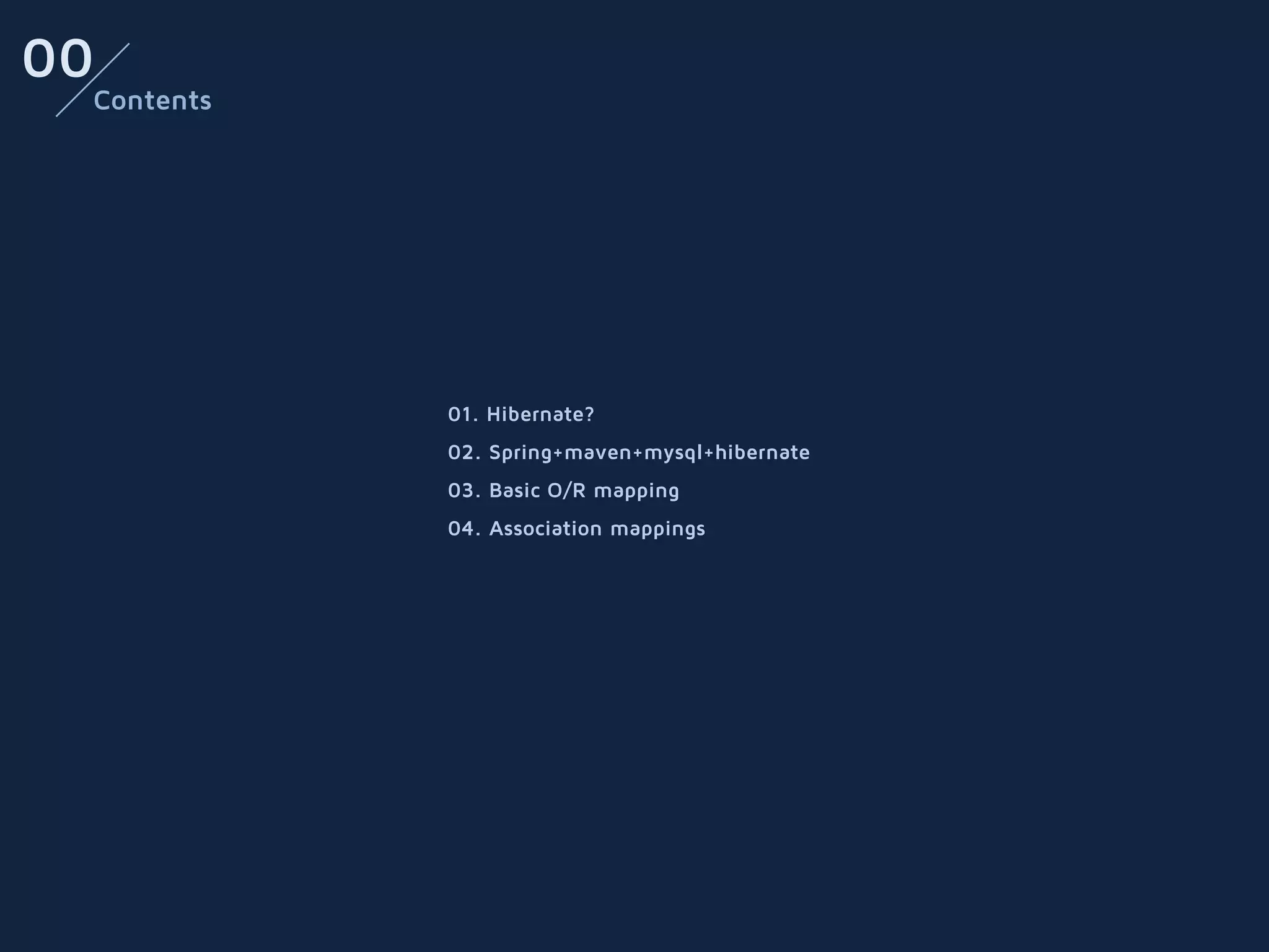 00
 Contents




            01. Hibernate?
            02. Spring+maven+mysql+hibernate
            03. Basic O/R mapping
            04. Association mappings
 