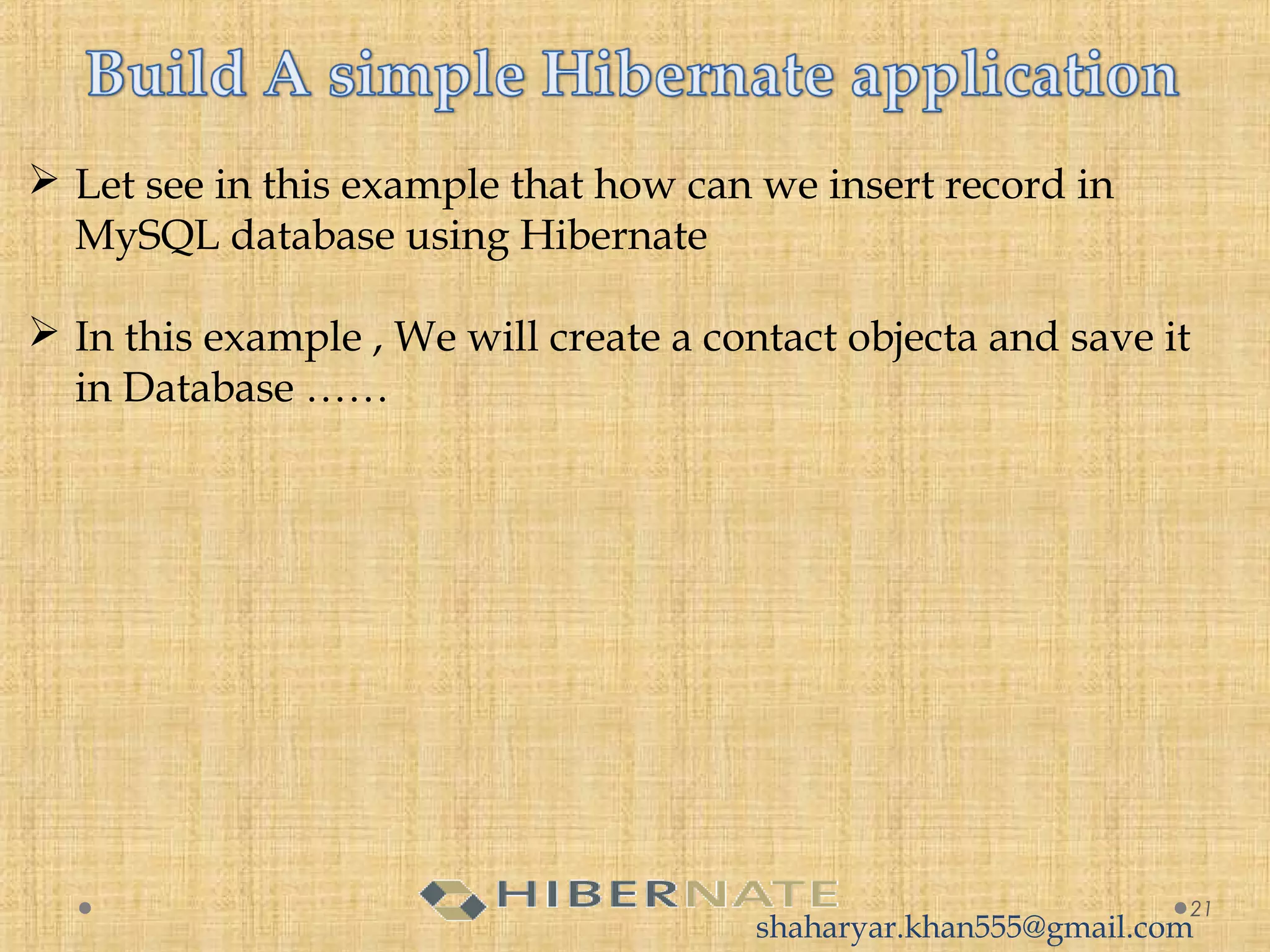  Let see in this example that how can we insert record in
MySQL database using Hibernate
 In this example , We will create a contact objecta and save it
in Database ……
21
shaharyar.khan555@gmail.com
 