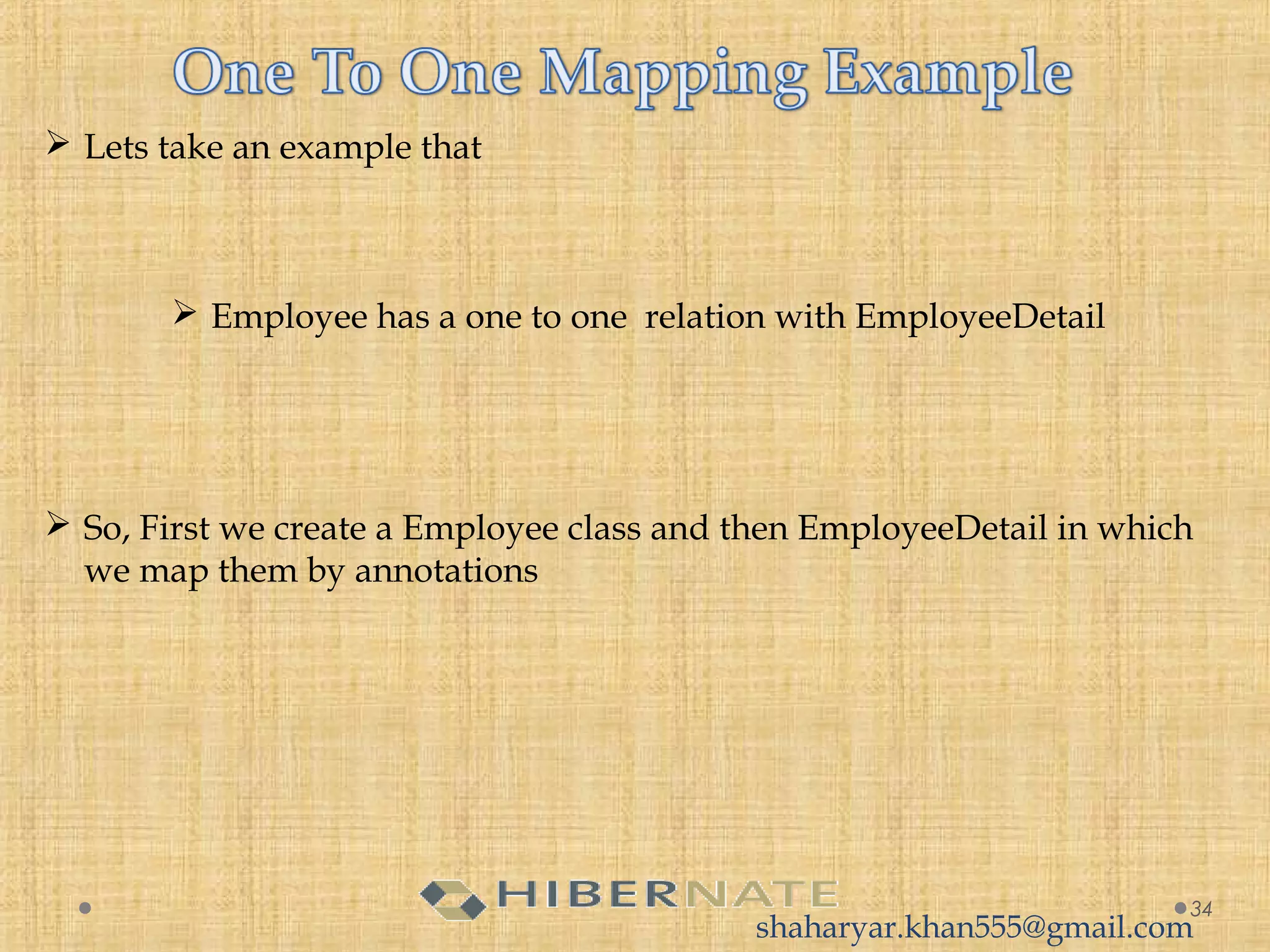 34
 Lets take an example that
 Employee has a one to one relation with EmployeeDetail
 So, First we create a Employee class and then EmployeeDetail in which
we map them by annotations
shaharyar.khan555@gmail.com
 