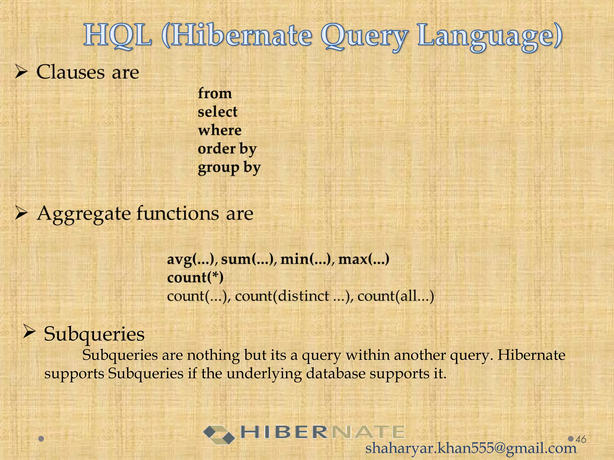 46
 Subqueries
Subqueries are nothing but its a query within another query. Hibernate
supports Subqueries if the underlying database supports it.
shaharyar.khan555@gmail.com
 
