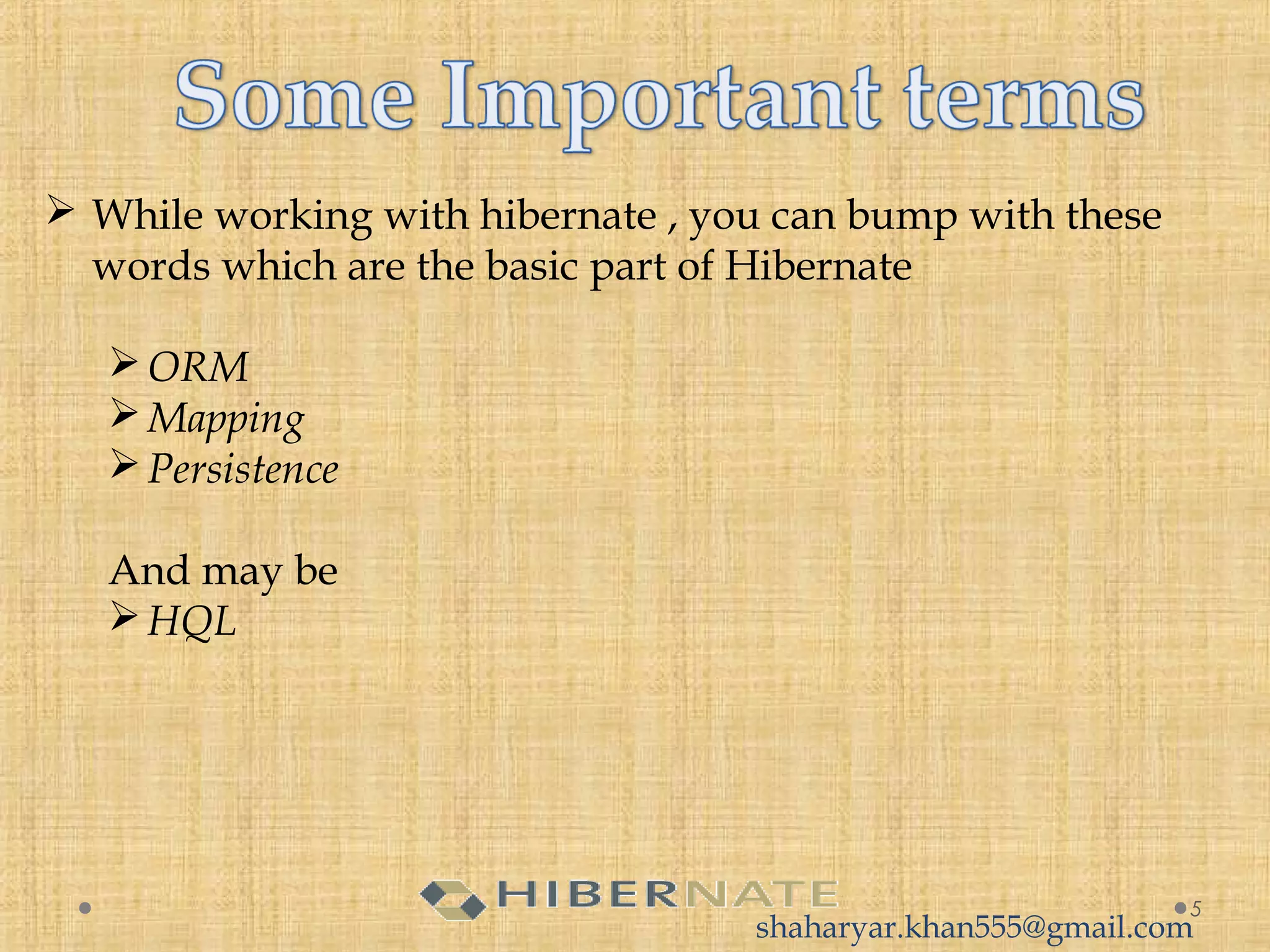  While working with hibernate , you can bump with these
words which are the basic part of Hibernate
ORM
Mapping
Persistence
And may be
HQL
5
shaharyar.khan555@gmail.com
 