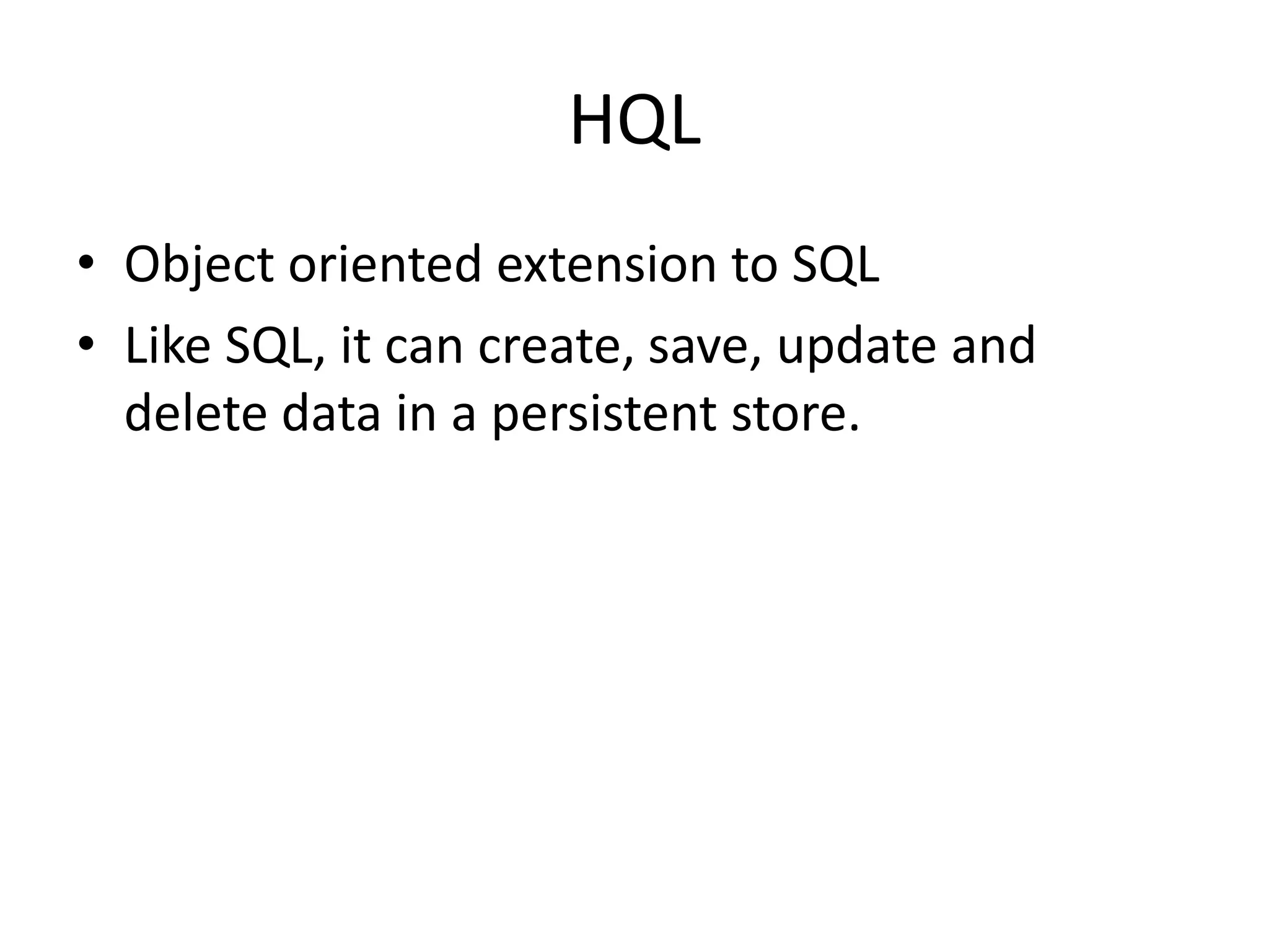 HQL
• Object oriented extension to SQL
• Like SQL, it can create, save, update and
delete data in a persistent store.

 