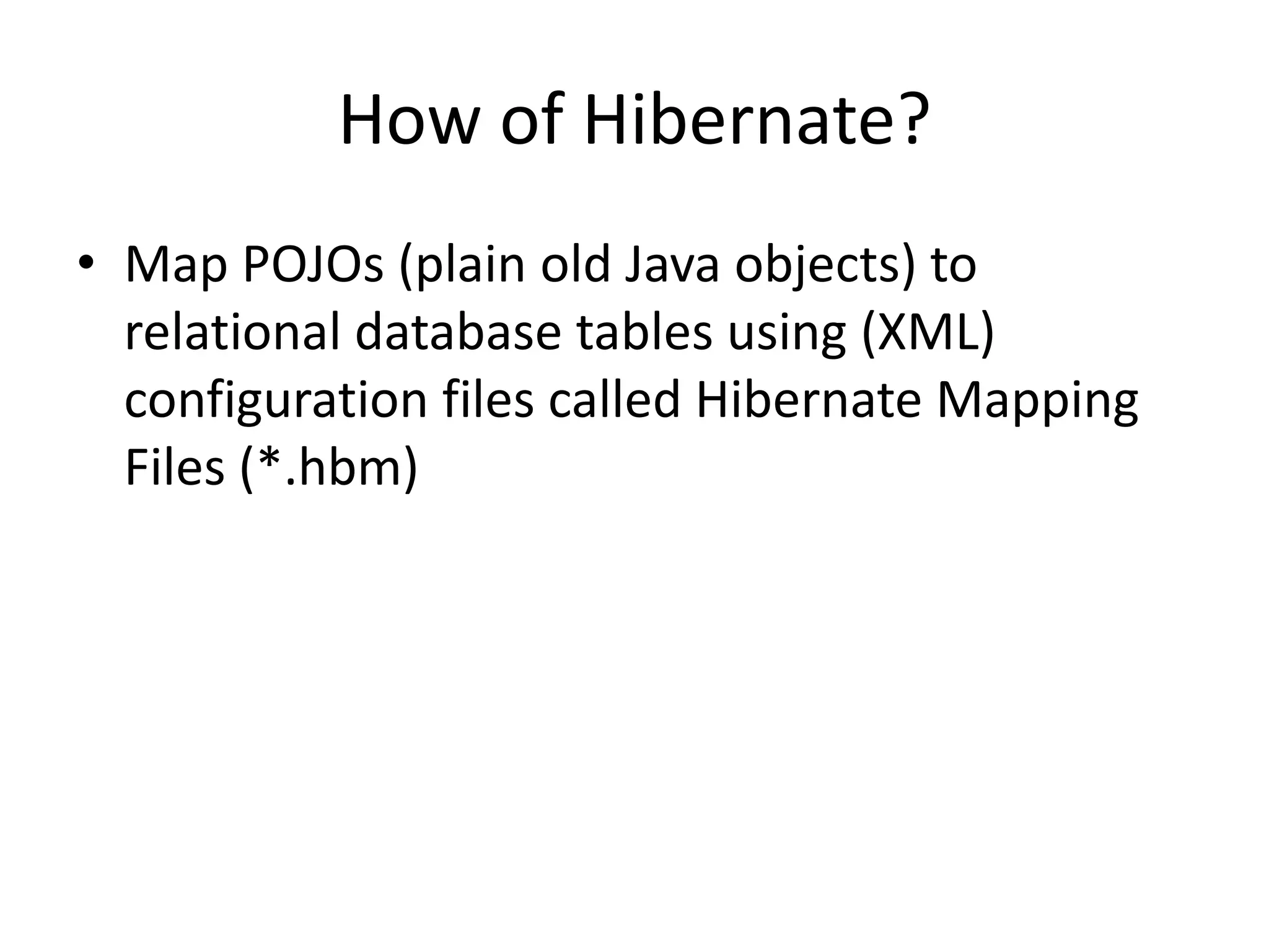 How of Hibernate?
• Map POJOs (plain old Java objects) to
relational database tables using (XML)
configuration files called Hibernate Mapping
Files (*.hbm)

 