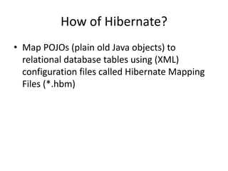 How of Hibernate?
• Map POJOs (plain old Java objects) to
relational database tables using (XML)
configuration files called Hibernate Mapping
Files (*.hbm)

 