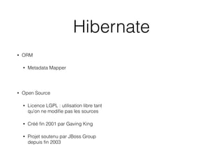 Hibernate
• ORM
• Metadata Mapper
!
• Open Source
• Licence LGPL : utilisation libre tant
qu’on ne modiﬁe pas les sources
• Créé ﬁn 2001 par Gaving King
• Projet soutenu par JBoss Group
depuis ﬁn 2003
 