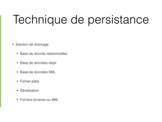 Technique de persistance
• Solution de stockage
• Base de donnés relationnelles
• Base de données objet
• Base de données XML
• Fichier plats
• Sérialisation
• Fichiers binaires ou XML
 