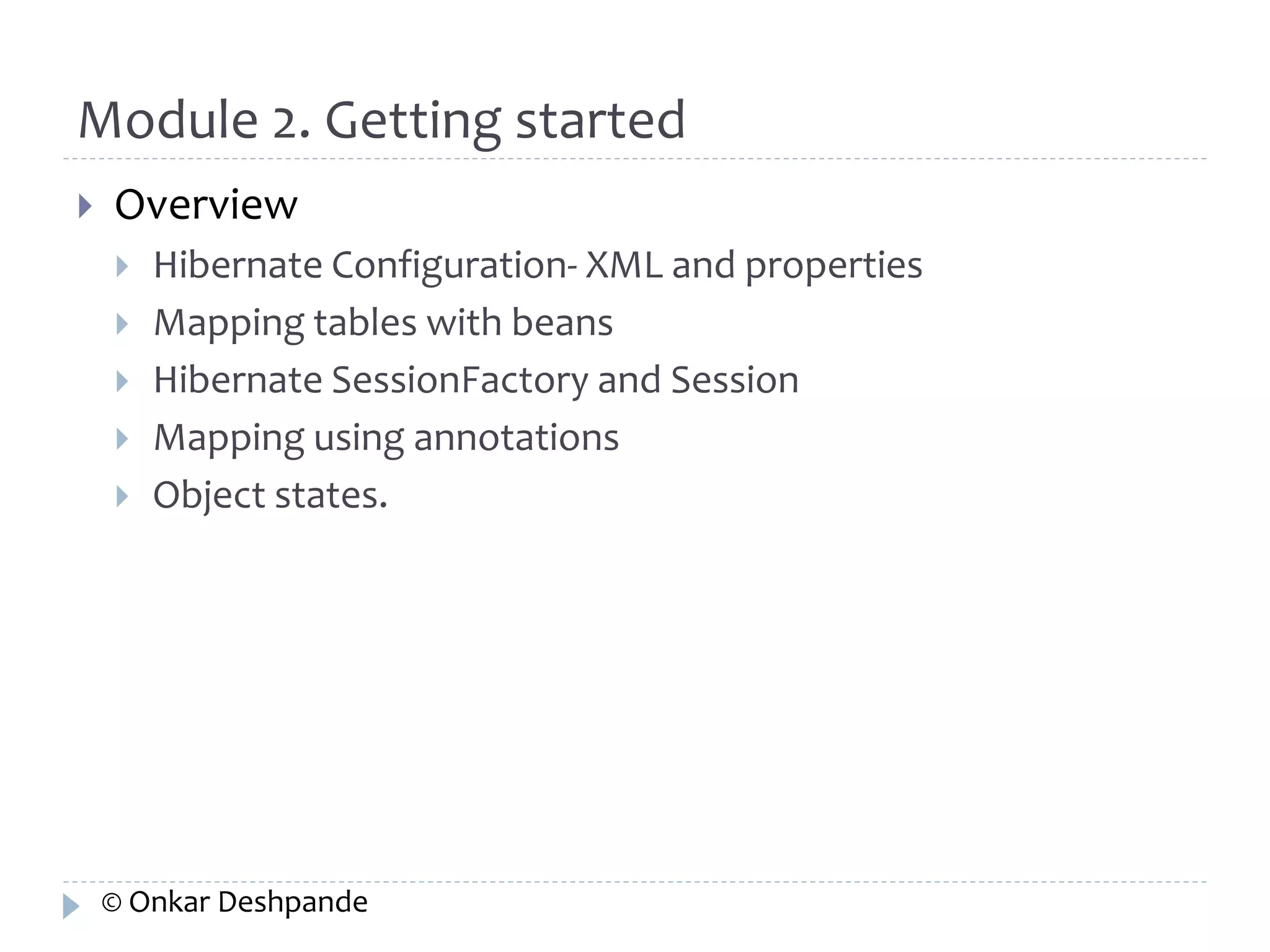 Module 2. Getting started 
 Overview 
 Hibernate Configuration- XML and properties 
 Mapping tables with beans 
 Hibernate SessionFactory and Session 
 Mapping using annotations 
 Object states. 
© Onkar Deshpande 
 