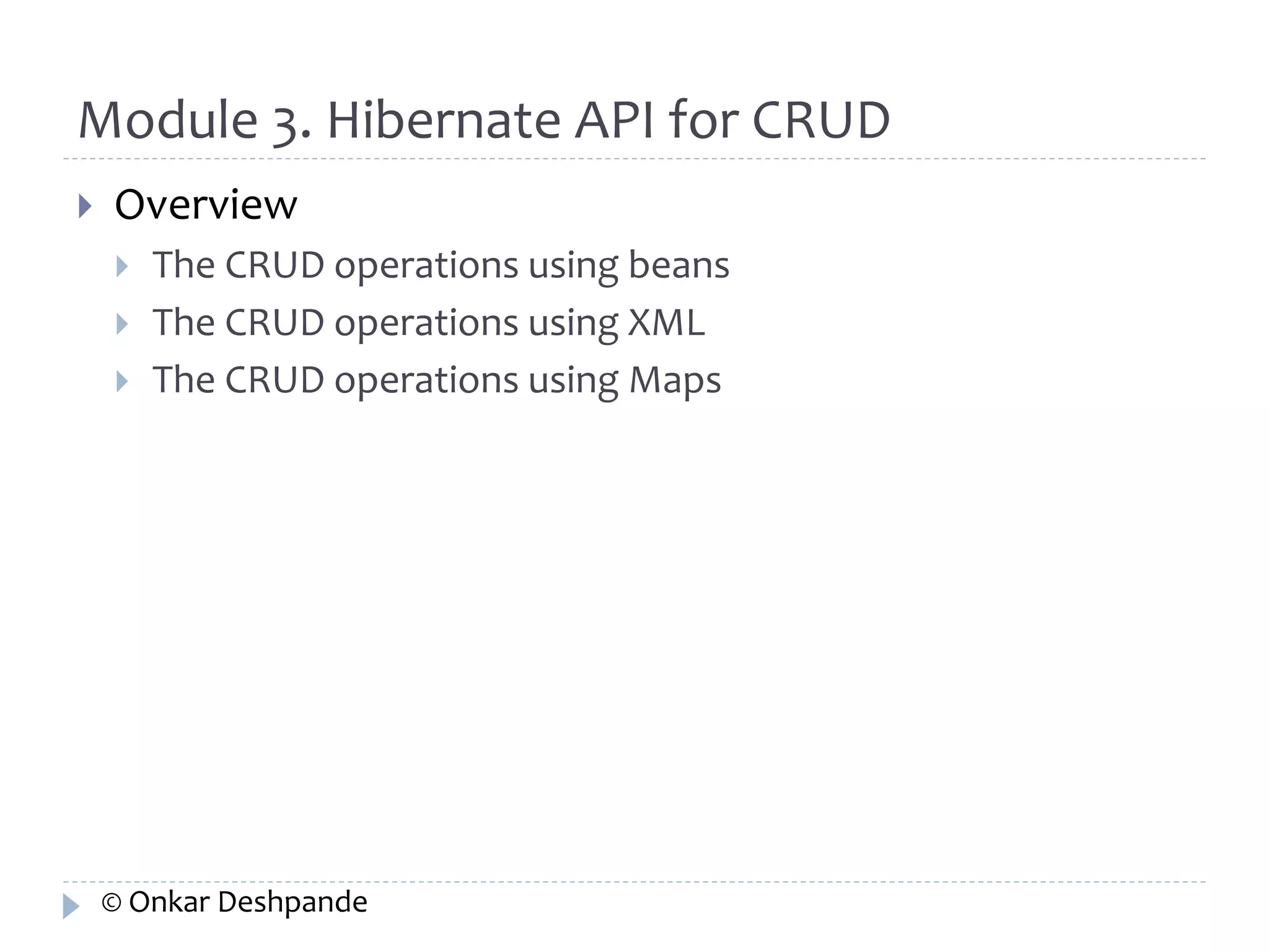 Module 3. Hibernate API for CRUD 
 Overview 
 The CRUD operations using beans 
 The CRUD operations using XML 
 The CRUD operations using Maps 
© Onkar Deshpande 
 